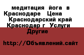 медитация –йога  в Краснодаре › Цена ­ 400 - Краснодарский край, Краснодар г. Услуги » Другие   